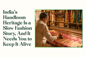 India's Handloom Heritage Is a Slow Fashion Story, And It Needs You to Keep It Alive